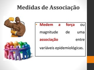 Medidas de Associação
• Medem a
magnitude
associação
força ou
de uma
entre
variáveis epidemiológicas.
 