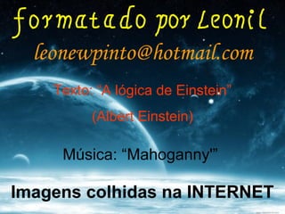 leonewpinto@hotmail.com
Imagens colhidas na INTERNET
Música: “Mahoganny'”
Texto: “A lógica de Einstein”
(Albert Einstein)
 