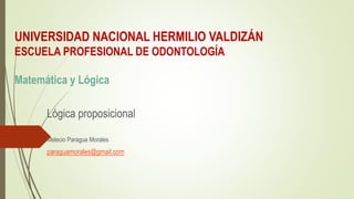 UNIVERSIDAD NACIONAL HERMILIO VALDIZÁN
ESCUELA PROFESIONAL DE ODONTOLOGÍA
Matemática y Lógica
Lógica proposicional
Melecio Paragua Morales
paraguamorales@gmail.com
 