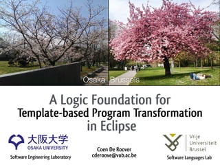 A Logic Foundation for
Template-based Program Transformation 
in Eclipse
Coen De Roover 
cderoove@vub.ac.beSoftware Engineering Laboratory Software Languages Lab
Osaka Brussels
 