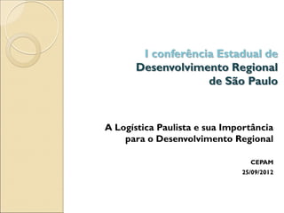 I conferência Estadual de
      Desenvolvimento Regional
                   de São Paulo



A Logística Paulista e sua Importância
    para o Desenvolvimento Regional

                                CEPAM
                              25/09/2012
 