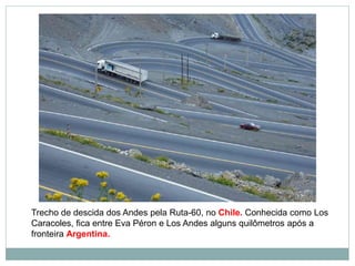 Trecho de descida dos Andes pela Ruta-60, no Chile. Conhecida como Los
Caracoles, fica entre Eva Péron e Los Andes alguns quilômetros após a
fronteira Argentina.
 