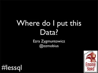Where do I put this
          Data?
          Ezra Zygmuntowicz
              @ezmobius




#lessql
 