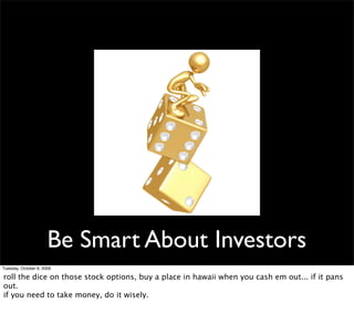 Be Smart About Investors
Tuesday, October 6, 2009

roll the dice on those stock options, buy a place in hawaii when you ca...