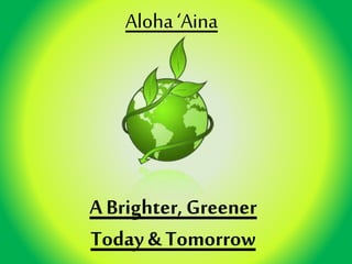 A Brighter, Greener
Today & Tomorrow
Aloha ‘Aina
 