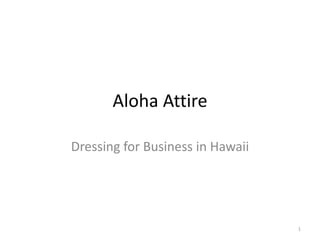 Aloha Attire

Dressing for Business in Hawaii




                                  1
 