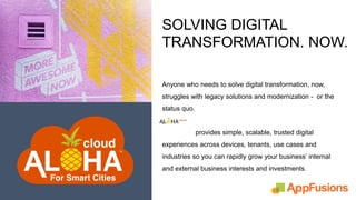 Anyone who needs to solve digital transformation, now,
struggles with legacy solutions and modernization - or the
status quo.
provides simple, scalable, trusted digital
experiences across devices, tenants, use cases and
industries so you can rapidly grow your business’ internal
and external business interests and investments.
SOLVING DIGITAL
TRANSFORMATION. NOW.
CONFIDENTIA
L
 