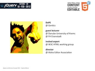 DoPE
                                                                  @	
  Gen8cs

                                                                  guest	
  lecturer
                                                                  @	
  Danube	
  University	
  of	
  Krems
                                                                  @	
  FH	
  Eisenstadt

                                                                  invited	
  expert
                                                                  @	
  W3C	
  HTML	
  working	
  group

                                                                  director
                                                                  @	
  Aloha	
  Editor	
  Associa8on




jQuery	
  conference	
  Europe	
  2012	
  -­‐	
  Haymo	
  Meran
 