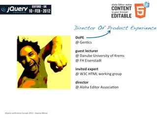 Director Of Product Experience
                                                                  DoPE
                                                                  @	
  Gen8cs

                                                                  guest	
  lecturer
                                                                  @	
  Danube	
  University	
  of	
  Krems
                                                                  @	
  FH	
  Eisenstadt

                                                                  invited	
  expert
                                                                  @	
  W3C	
  HTML	
  working	
  group

                                                                  director
                                                                  @	
  Aloha	
  Editor	
  Associa8on




jQuery	
  conference	
  Europe	
  2012	
  -­‐	
  Haymo	
  Meran
 