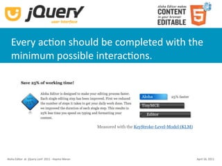 Every acKon should be completed with the 
  minimum possible interacKons.




                                                    Measured with the KeyStroke-Level-Model (KLM)




Aloha Editor  at  jQuery conf  2011 ‐ Haymo Meran                                                   April 16, 2011
 