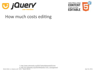 How much costs ediKng




                            1) http://stats.wikimedia.org/EN/TablesWikipediaEN.htm
                            2) http://en.wikipedia.org/wiki/Wikipedia:Time_management
Aloha Editor  at  jQuery conf  2011 ‐ Haymo Meran                                       April 16, 2011
 