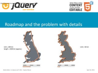 hUp://blogs.gnome.org/bolsh/2011/02/07/drawing‐up‐a‐roadmap/




       Roadmap and the problem with details



     Unit = 200 km                                             Unit = 50 km
     length = 2400 km (approx.)                                length = 3400 km




    Aloha Editor  at  jQuery conf  2011 ‐ Haymo Meran                   April 16, 2011
 