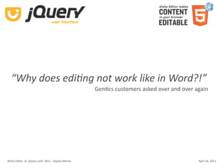 “Why does edi-ng not work like in Word?!”
                                                    GenKcs customers asked over and over again




Aloha Editor  at  jQuery conf  2011 ‐ Haymo Meran                                         April 16, 2011
 
