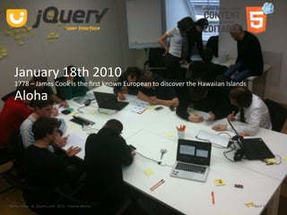 January 18th 2010
   1778 – James Cook is the ﬁrst known European to discover the Hawaiian Islands
  Aloha




Aloha Editor  at  jQuery conf  2011 ‐ Haymo Meran                                  April 16, 2011
 