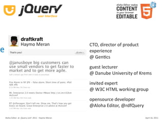 Haymo Meran                         CTO, director of product 
e                                                       experience
                                                        @ GenKcs

                                                        guest lecturer
                                                        @ Danube University of Krems

                                                        invited expert
                                                        @ W3C HTML working group

                                                        opensource developer
                                                        @Aloha Editor, @rdfQuery

    Aloha Editor  at  jQuery conf  2011 ‐ Haymo Meran                               April 16, 2011
 
