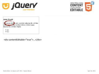 contenteditable in browsers

 <div contentEditable=”true”>...</div>




Aloha Editor  at  jQuery conf  2011 ‐ Haymo Meran   April 16, 2011
 