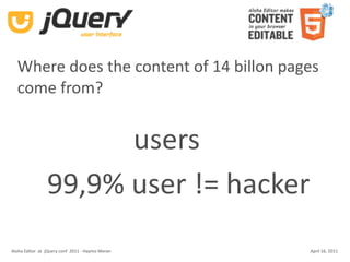 Where does the content of 14 billon pages 
  come from?


                       users
                 99,9% user != hacker
Aloha Editor  at  jQuery conf  2011 ‐ Haymo Meran   April 16, 2011
 