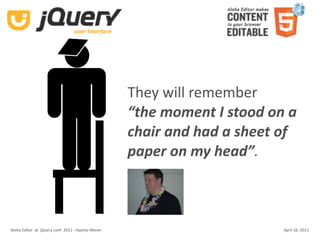They will remember
                                                    “the moment I stood on a 
                                                    chair and had a sheet of 
                                                    paper on my head”.



Aloha Editor  at  jQuery conf  2011 ‐ Haymo Meran                         April 16, 2011
 