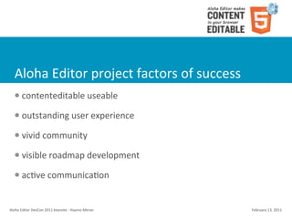 Aloha	
  Editor	
  project	
  factors	
  of	
  success
    l    contenteditable	
  useable
    l    outstanding	
  user	
  experience
    l    vivid	
  community
    l    visible	
  roadmap	
  development
    l    acKve	
  communicaKon


Aloha	
  Editor	
  DevCon	
  2011	
  keynote	
  -­‐	
  Haymo	
  Meran   February	
  13,	
  2011
 