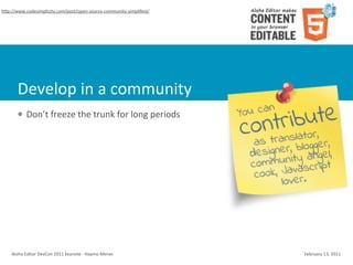 hWp://www.codesimplicity.com/post/open-­‐source-­‐community-­‐simpliﬁed/




        Develop	
  in	
  a	
  community
        l    Don’t	
  freeze	
  the	
  trunk	
  for	
  long	
  periods




    Aloha	
  Editor	
  DevCon	
  2011	
  keynote	
  -­‐	
  Haymo	
  Meran   February	
  13,	
  2011
 