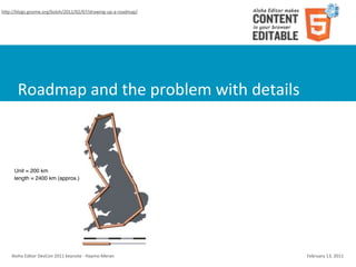 hWp://blogs.gnome.org/bolsh/2011/02/07/drawing-­‐up-­‐a-­‐roadmap/




        Roadmap	
  and	
  the	
  problem	
  with	
  details



      Unit = 200 km
      length = 2400 km (approx.)




    Aloha	
  Editor	
  DevCon	
  2011	
  keynote	
  -­‐	
  Haymo	
  Meran   February	
  13,	
  2011
 