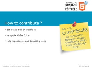 How	
  to	
  contribute	
  ?
    l    get	
  a	
  task	
  (bug	
  or	
  roadmap)

    l    integrate	
  Aloha	
  Editor	
  

    l    help	
  reproducing	
  and	
  describing	
  bugs




Aloha	
  Editor	
  DevCon	
  2011	
  keynote	
  -­‐	
  Haymo	
  Meran   February	
  13,	
  2011
 