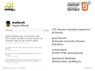 Haymo	
  Meran
                                                                      CTO,	
  director	
  of	
  product	
  experience
                                                                      @	
  GenCcs

                                                                      guest	
  lecturer
                                                                      @	
  Danube	
  University	
  of	
  Krems
                                                                      and	
  others

                                                                      invited	
  expert
                                                                      @	
  W3C	
  HTML	
  working	
  group

                                                                      opensource	
  developer
                                                                      @Aloha	
  Editor,	
  @rdfQuery

Aloha	
  Editor	
  	
  at	
  ossbig	
  .11	
  -­‐	
  Haymo	
  Meran                                          May	
  07,	
  2011
 