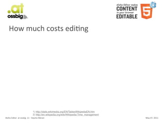 How	
  much	
  costs	
  ediCng




                                               1) http://stats.wikimedia.org/EN/TablesWikipediaEN.htm
                                               2) http://en.wikipedia.org/wiki/Wikipedia:Time_management
Aloha	
  Editor	
  	
  at	
  ossbig	
  .11	
  -­‐	
  Haymo	
  Meran                                        May	
  07,	
  2011
 