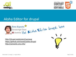Aloha	
  Editor	
  for	
  drupal

                                                                                       or drupa l hero
                                                                        he Aloh a Edit
                                                                      t
          hSp://drupal.org/project/wysiwyg
          hSps://github.com/evo42/aloha-­‐drupal
          hSp://semanCc-­‐cms.info/




Aloha	
  Editor	
  	
  at	
  ossbig	
  .11	
  -­‐	
  Haymo	
  Meran                                      May	
  07,	
  2011
 