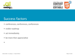Success	
  factors
    l     conferences,	
  conferences,	
  conferences

    l     visible	
  roadmap

    l     act	
  immediately	
  

    l     be	
  more	
  then	
  appreciaCve

    l




Aloha	
  Editor	
  	
  at	
  ossbig	
  .11	
  -­‐	
  Haymo	
  Meran   May	
  07,	
  2011
 