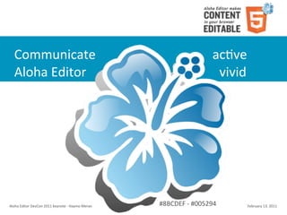 Communicate	
  	
  	
  	
  	
  	
  	
  	
  	
  	
  	
  	
  	
  	
  	
  	
  	
  	
  	
  	
  	
  	
  	
  	
  	
  	
  	
  	
  	
  	
  	
  	
  	
  	
  	
  	
  acCve
    Aloha	
  Editor	
  	
  	
  	
  	
  	
  	
  	
  	
  	
  	
  	
  	
  	
  	
  	
  	
  	
  	
  	
  	
  	
  	
  	
  	
  	
  	
  	
  	
  	
  	
  	
  	
  	
  	
  	
  	
  	
  	
  	
  	
  vivid




Aloha	
  Editor	
  DevCon	
  2011	
  keynote	
  -­‐	
  Haymo	
  Meran                                                 #8BCDEF	
  -­‐	
  #005294                                                February	
  13,	
  2011
 