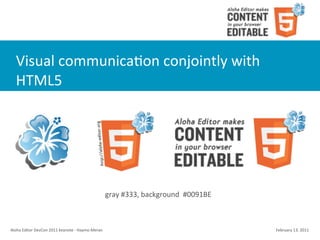 Visual	
  communicaCon	
  conjointly	
  with	
  
    HTML5




                                                                        gray	
  #333,	
  background	
  	
  #0091BE



Aloha	
  Editor	
  DevCon	
  2011	
  keynote	
  -­‐	
  Haymo	
  Meran                                                February	
  13,	
  2011
 