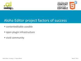 Aloha	
  Editor	
  project	
  factors	
  of	
  success
    l     contenteditable	
  useable
    l     open	
  plugin	
  infrastructure
    l     vivid	
  community




Aloha	
  Editor	
  	
  at	
  ossbig	
  .11	
  -­‐	
  Haymo	
  Meran   May	
  07,	
  2011
 