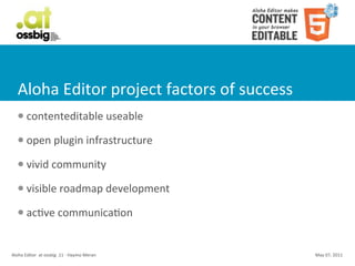 Aloha	
  Editor	
  project	
  factors	
  of	
  success
    l     contenteditable	
  useable
    l     open	
  plugin	
  infrastructure
    l     vivid	
  community
    l     visible	
  roadmap	
  development
    l     acCve	
  communicaCon


Aloha	
  Editor	
  	
  at	
  ossbig	
  .11	
  -­‐	
  Haymo	
  Meran   May	
  07,	
  2011
 