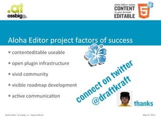 Aloha	
  Editor	
  project	
  factors	
  of	
  success
    l     contenteditable	
  useable
    l     open	
  plugin	
  infrastructure
                                                         itt er
    l     vivid	
  community
                                                      tw ft
    l     visible	
  roadmap	
  development        on ra
                                                  ct ftk
    l     acCve	
  communicaCon                ne ra
                                              on d
                                             c @               thanks
Aloha	
  Editor	
  	
  at	
  ossbig	
  .11	
  -­‐	
  Haymo	
  Meran   May	
  07,	
  2011
 