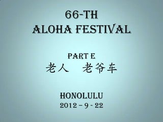 66-th
Aloha Festival

     PART E
 老人 老爷车

   honolulu
   2012 – 9 - 22
 
