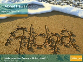 “Aloha! Hawaii” Hotels.com Japan より Hotels.com Japan Presents: Aloha! Hawaii http://www.hotels.co.jp 