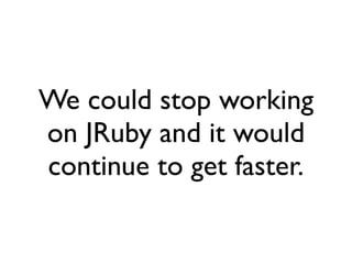 We could stop working
on JRuby and it would
continue to get faster.
 