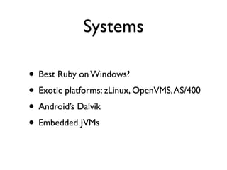 Systems

• Best Ruby on Windows?
• Exotic platforms: zLinux, OpenVMS, AS/400
• Android’s Dalvik
• Embedded JVMs
 