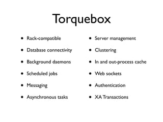 Torquebox
•   Rack-compatible         •   Server management

•   Database connectivity   •   Clustering

•   Background daemons      •   In and out-process cache

•   Scheduled jobs          •   Web sockets

•   Messaging               •   Authentication

•   Asynchronous tasks      •   XA Transactions
 