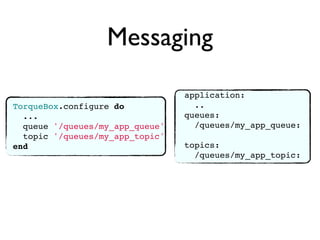 Messaging
                                 application:
TorqueBox.configure do             ..
  ...                            queues:
  queue '/queues/my_app_queue'     /queues/my_app_queue:
  topic '/queues/my_app_topic'
end                              topics:
                                   /queues/my_app_topic:
 