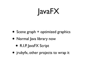 JavaFX

• Scene graph + optimized graphics
• Normal Java library now
 • R.I.P. JavaFX Script
• jrubyfx, other projects to wrap it
 