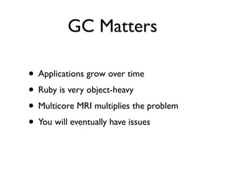 GC Matters

• Applications grow over time
• Ruby is very object-heavy
• Multicore MRI multiplies the problem
• You will eventually have issues
 