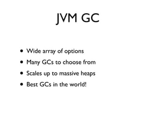 JVM GC

• Wide array of options
• Many GCs to choose from
• Scales up to massive heaps
• Best GCs in the world!
 
