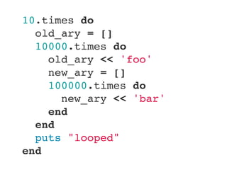 10.times do
  old_ary = []
  10000.times do
    old_ary << 'foo'
    new_ary = []
    100000.times do
      new_ary << 'bar'
    end
  end
  puts "looped"
end
 