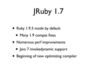 JRuby 1.7

• Ruby 1.9.3 mode by default
 • Many 1.9 compat ﬁxes
• Numerous perf improvements
 • Java 7 invokedynamic support
• Beginning of new optimizing compiler
 