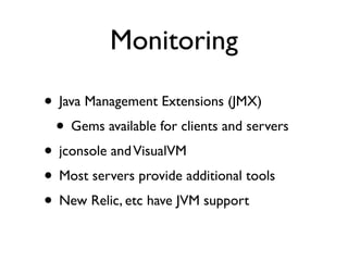 Monitoring

• Java Management Extensions (JMX)
 • Gems available for clients and servers
• jconsole and VisualVM
• Most servers provide additional tools
• New Relic, etc have JVM support
 