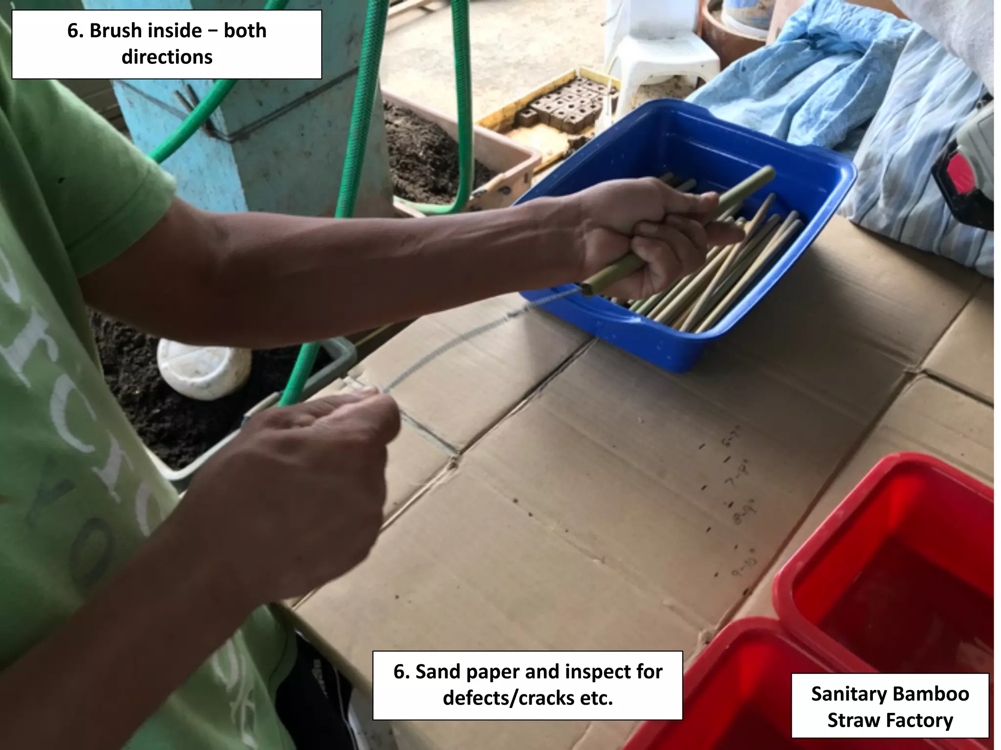 6.	Brush	inside	–	both	
directions	
Sanitary	Bamboo	
Straw	Factory	
6.	Sand	paper	and	inspect	for	
defects/cracks	etc.	
 
