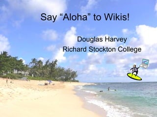 Say “Aloha” to Wikis! Douglas Harvey Richard Stockton College 