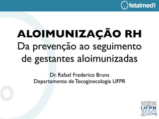 ALOIMUNIZAÇÃO RH
Da prevenção ao seguimento
 de gestantes aloimunizadas
         Dr. Rafael Frederico Bruns
   Departamento de Tocoginecologia UFPR
 